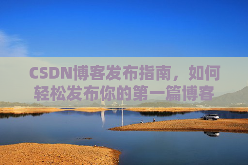 CSDN博客发布指南，如何轻松发布你的第一篇博客
